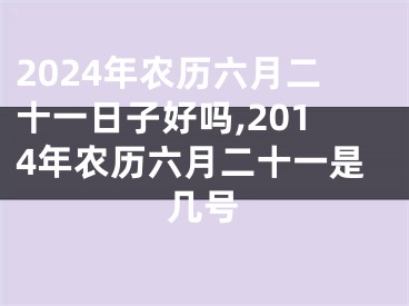 2024年农历六月二十一日子好吗,2014年农历六月二十一是几号