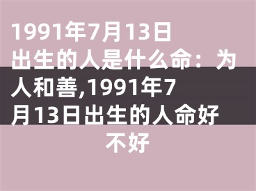 1991年7月13日出生的人是什么命：为人和善,1991年7月13日出生的人命好不好