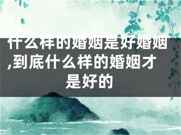 什么样的婚姻是好婚姻,到底什么样的婚姻才是好的