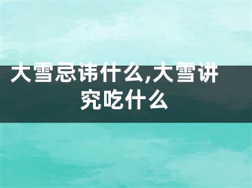 大雪忌讳什么,大雪讲究吃什么