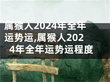 属猴人2024年全年运势运,属猴人2024年全年运势运程度