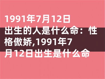 1991年7月12日出生的人是什么命：性格傲娇,1991年7月12日出生是什么命