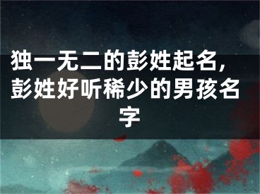 独一无二的彭姓起名,彭姓好听稀少的男孩名字