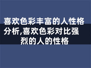 喜欢色彩丰富的人性格分析,喜欢色彩对比强烈的人的性格