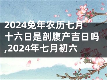 2024兔年农历七月十六日是剖腹产吉日吗,2024年七月初六