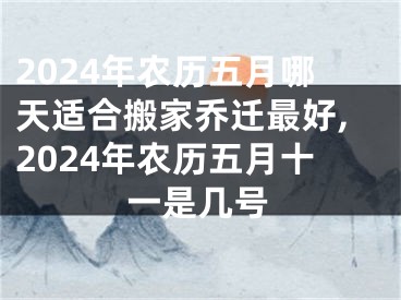 2024年农历五月哪天适合搬家乔迁最好,2024年农历五月十一是几号