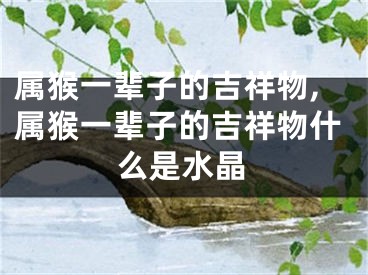 属猴一辈子的吉祥物,属猴一辈子的吉祥物什么是水晶