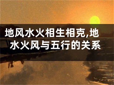 地风水火相生相克,地水火风与五行的关系