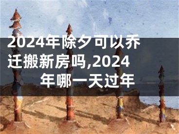 2024年除夕可以乔迁搬新房吗,2024年哪一天过年