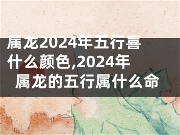 属龙2024年五行喜什么颜色,2024年属龙的五行属什么命