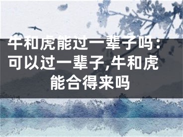 牛和虎能过一辈子吗：可以过一辈子,牛和虎能合得来吗