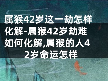属猴42岁这一劫怎样化解-属猴42岁劫难如何化解,属猴的人42岁命运怎样
