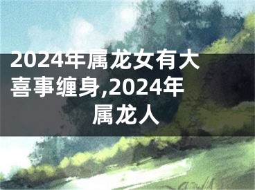 2024年属龙女有大喜事缠身,2024年属龙人
