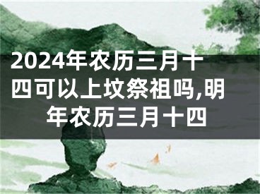 2024年农历三月十四可以上坟祭祖吗,明年农历三月十四