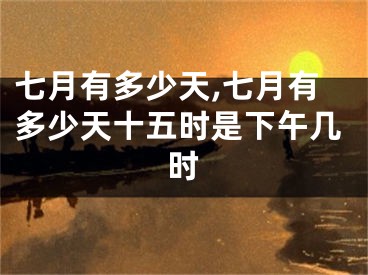 七月有多少天,七月有多少天十五时是下午几时
