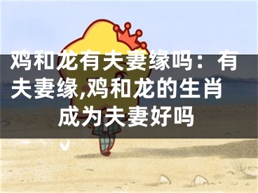 鸡和龙有夫妻缘吗：有夫妻缘,鸡和龙的生肖成为夫妻好吗