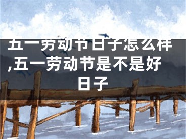 五一劳动节日子怎么样,五一劳动节是不是好日子