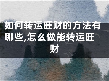 如何转运旺财的方法有哪些,怎么做能转运旺财