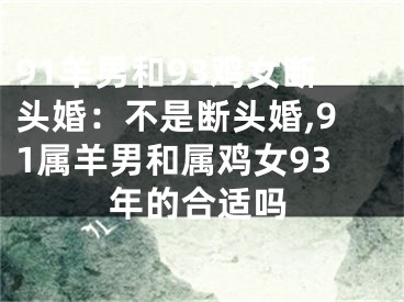 91羊男和93鸡女断头婚：不是断头婚,91属羊男和属鸡女93年的合适吗