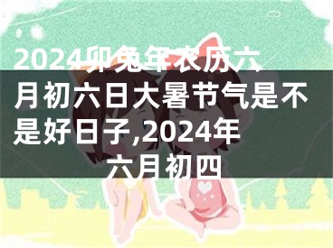 2024卯兔年农历六月初六日大暑节气是不是好日子,2024年六月初四