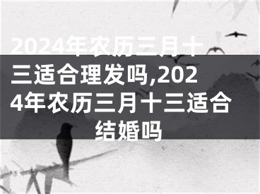 2024年农历三月十三适合理发吗,2024年农历三月十三适合结婚吗