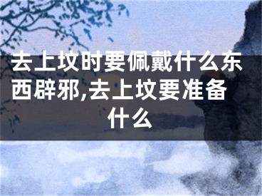 去上坟时要佩戴什么东西辟邪,去上坟要准备什么