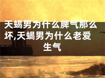 天蝎男为什么脾气那么坏,天蝎男为什么老爱生气