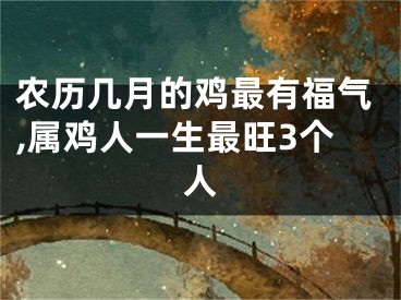 农历几月的鸡最有福气,属鸡人一生最旺3个人