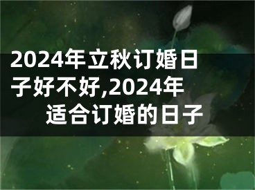 2024年立秋订婚日子好不好,2024年适合订婚的日子