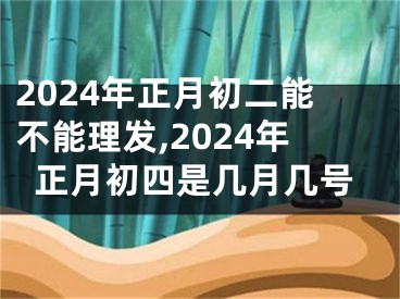 2024年正月初二能不能理发,2024年正月初四是几月几号
