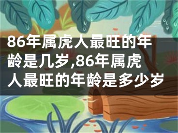 86年属虎人最旺的年龄是几岁,86年属虎人最旺的年龄是多少岁