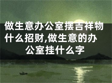 做生意办公室摆吉祥物什么招财,做生意的办公室挂什么字