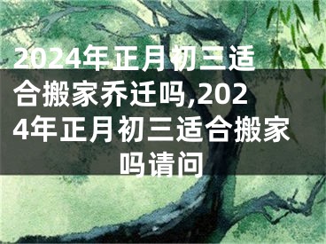 2024年正月初三适合搬家乔迁吗,2024年正月初三适合搬家吗请问