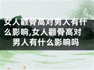 女人颧骨高对男人有什么影响,女人颧骨高对男人有什么影响吗