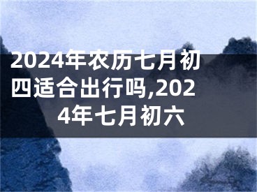 2024年农历七月初四适合出行吗,2024年七月初六