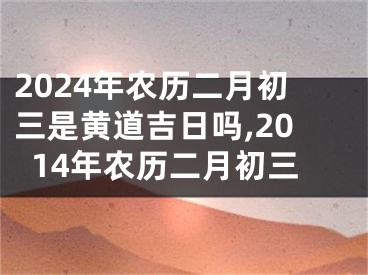 2024年农历二月初三是黄道吉日吗,2014年农历二月初三