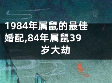 1984年属鼠的最佳婚配,84年属鼠39岁大劫