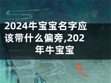 2024牛宝宝名字应该带什么偏旁,202年牛宝宝