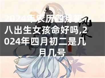 2024年农历四月初八出生女孩命好吗,2024年四月初二是几月几号