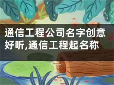 通信工程公司名字创意好听,通信工程起名称