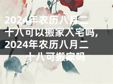 2024年农历八月二十八可以搬家入宅吗,2024年农历八月二十八可搬家吗