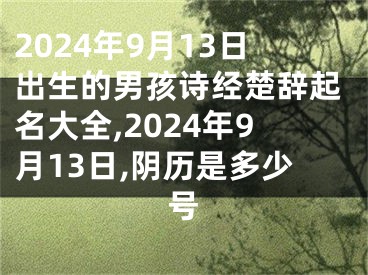 2024年9月13日出生的男孩诗经楚辞起名大全,2024年9月13日,阴历是多少号