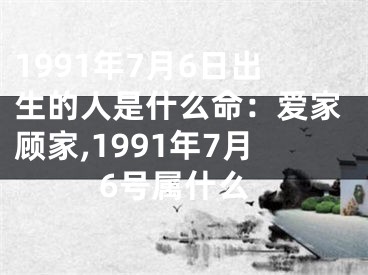 1991年7月6日出生的人是什么命：爱家顾家,1991年7月6号属什么