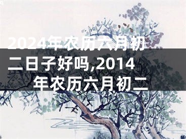 2024年农历六月初二日子好吗,2014年农历六月初二