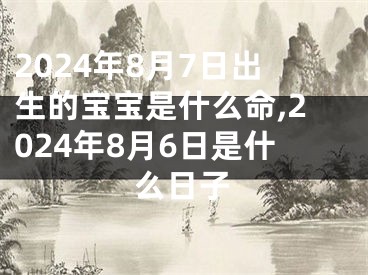 2024年8月7日出生的宝宝是什么命,2024年8月6日是什么日子