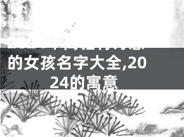 2024年高雅有诗意的女孩名字大全,2024的寓意