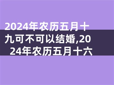2024年农历五月十九可不可以结婚,2024年农历五月十六