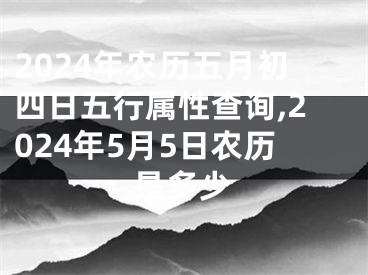 2024年农历五月初四日五行属性查询,2024年5月5日农历是多少