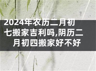 2024年农历二月初七搬家吉利吗,阴历二月初四搬家好不好