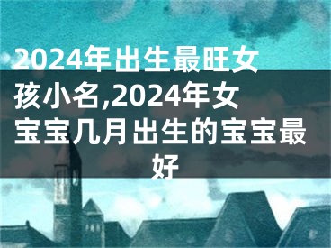 2024年出生最旺女孩小名,2024年女宝宝几月出生的宝宝最好